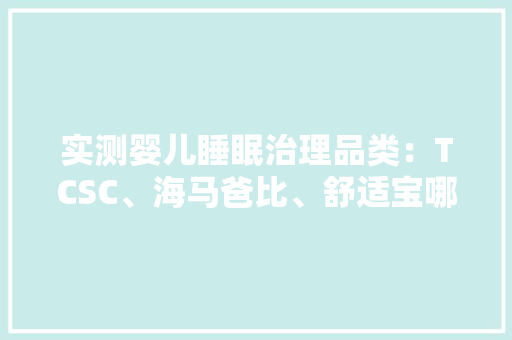 实测婴儿睡眠治理品类：TCSC、海马爸比、舒适宝哪家更靠谱？