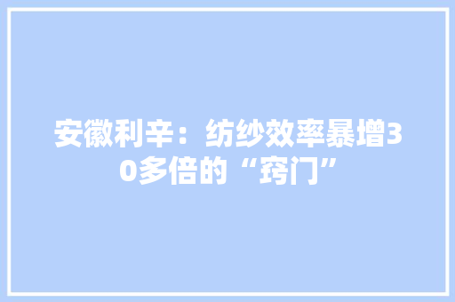 安徽利辛：纺纱效率暴增30多倍的“窍门” 安徽利辛：纺纱效率暴增30多倍的“窍门” 智能科技