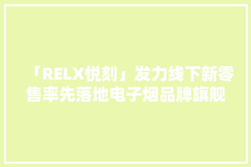 「RELX悦刻」发力线下新零售率先落地电子烟品牌旗舰店