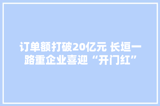 订单额打破20亿元 长垣一路重企业喜迎“开门红”