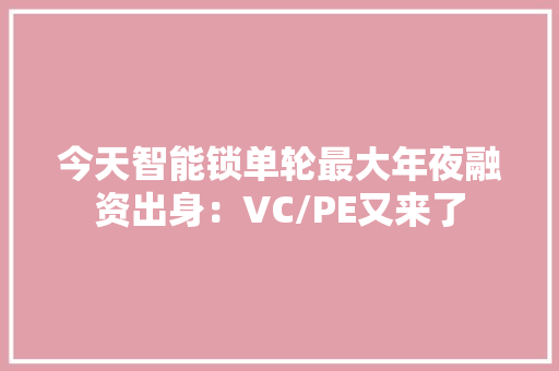 今天智能锁单轮最大年夜融资出身：VC/PE又来了