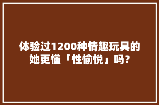 体验过1200种情趣玩具的她更懂「性愉悦」吗？