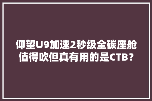 仰望U9加速2秒级全碳座舱值得吹但真有用的是CTB？