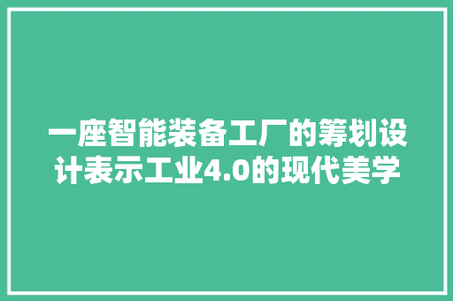 一座智能装备工厂的筹划设计表示工业4.0的现代美学。
