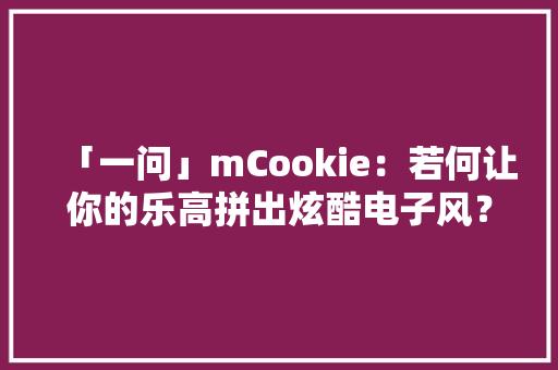 「一问」mCookie：若何让你的乐高拼出炫酷电子风？