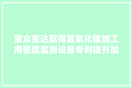 宝众宝达取得氢氧化锂加工用密度监测设备专利提升加工效率 宝众宝达取得氢氧化锂加工用密度监测设备专利提升加工效率 智能家居