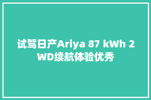 试驾日产Ariya 87 kWh 2WD续航体验优秀