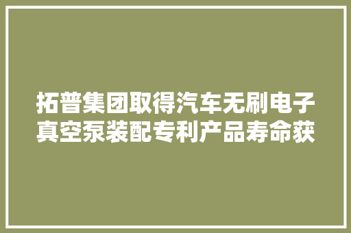 拓普集团取得汽车无刷电子真空泵装配专利产品寿命获得两到三倍的提升