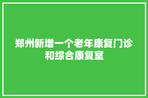 郑州新增一个老年康复门诊和综合康复室 郑州新增一个老年康复门诊和综合康复室 智能科技