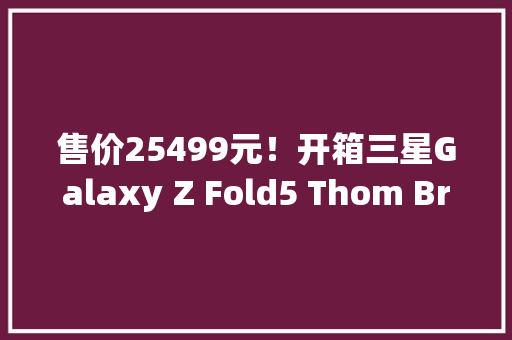 售价25499元！开箱三星Galaxy Z Fold5 Thom Browne限量版 售价25499元！开箱三星Galaxy Z Fold5 Thom Browne限量版 智能家居