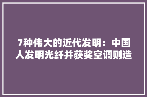 7种伟大的近代发明：中国人发明光纤并获奖空调则造福全人类