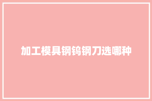 加工模具钢钨钢刀选哪种