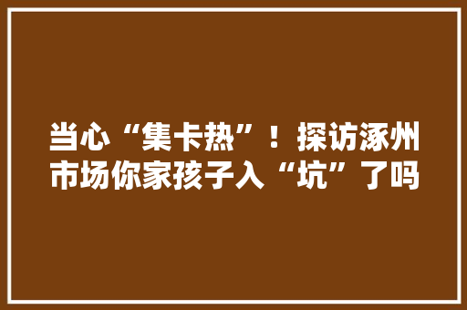 当心“集卡热”！探访涿州市场你家孩子入“坑”了吗？