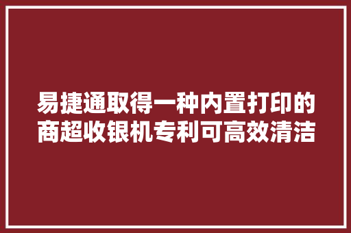 易捷通取得一种内置打印的商超收银机专利可高效清洁显示屏