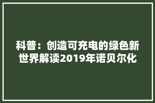 科普：创造可充电的绿色新世界解读2019年诺贝尔化学奖成果