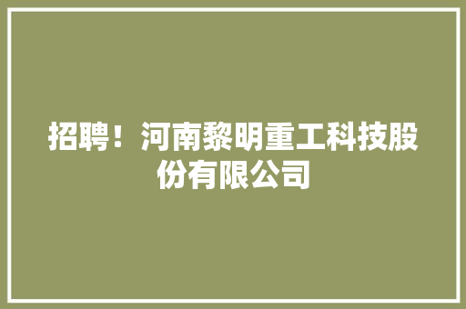 招聘！河南黎明重工科技股份有限公司