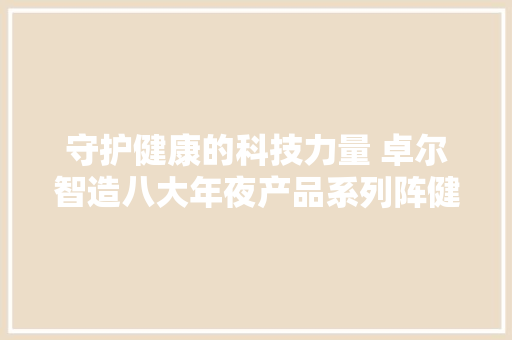 守护健康的科技力量 卓尔智造八大年夜产品系列阵健博会