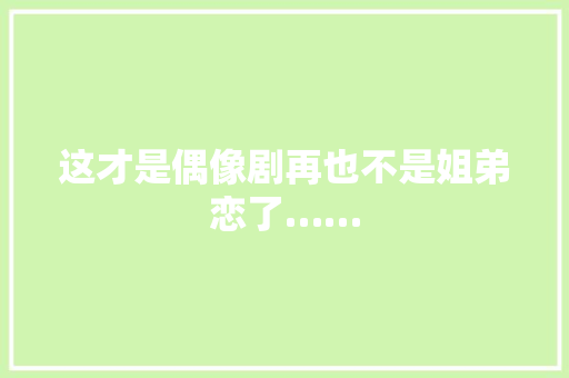 这才是偶像剧再也不是姐弟恋了……