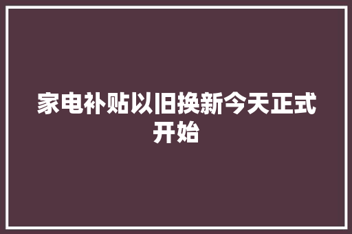 家电补贴以旧换新今天正式开始
