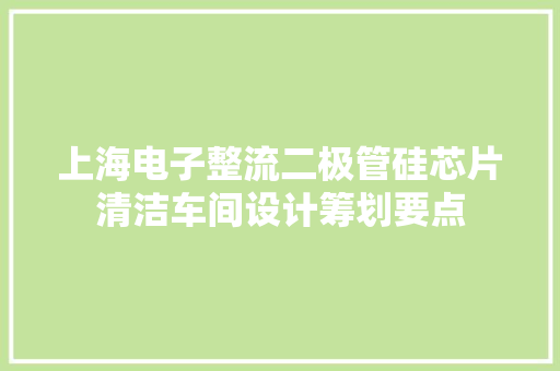 上海电子整流二极管硅芯片清洁车间设计筹划要点 上海电子整流二极管硅芯片清洁车间设计筹划要点 智能科技