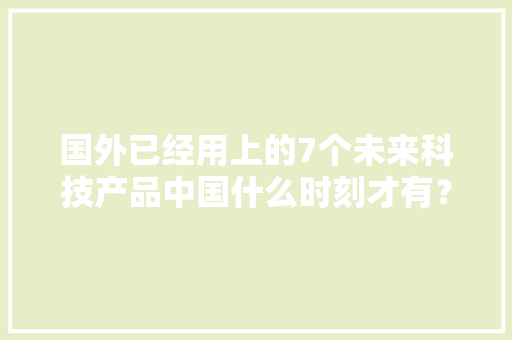 国外已经用上的7个未来科技产品中国什么时刻才有？