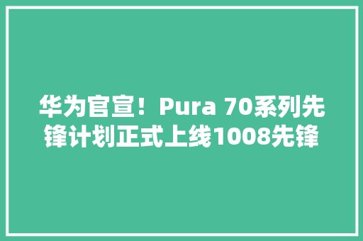 华为官宣！Pura 70系列先锋计划正式上线1008先锋开售 华为官宣！Pura 70系列先锋计划正式上线1008先锋开售 人工智能