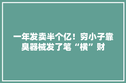一年发卖半个亿！穷小子靠臭器械发了笔“横”财 一年发卖半个亿！穷小子靠臭器械发了笔“横”财 人工智能