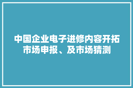 中国企业电子进修内容开拓市场申报、及市场猜测