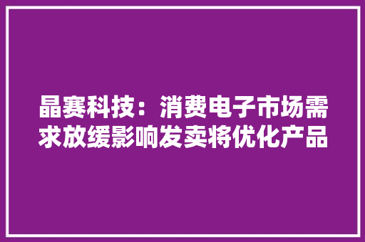 晶赛科技：消费电子市场需求放缓影响发卖将优化产品结构提升盈利能力