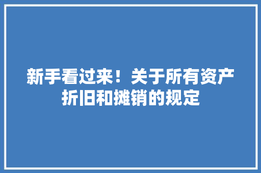新手看过来！关于所有资产折旧和摊销的规定