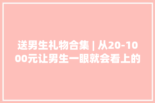 送男生礼物合集 | 从20-1000元让男生一眼就会看上的9款数码礼物