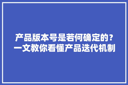 产品版本号是若何确定的？一文教你看懂产品迭代机制