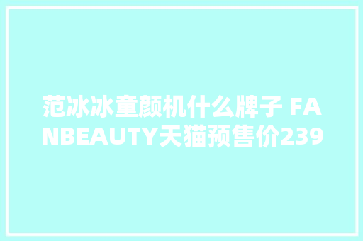 范冰冰童颜机什么牌子 FANBEAUTY天猫预售价2399元 范冰冰童颜机什么牌子 FANBEAUTY天猫预售价2399元 智能家居