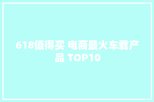 618值得买 电商最火车载产品 TOP10