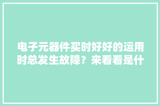 电子元器件买时好好的运用时总发生故障？来看看是什么原因