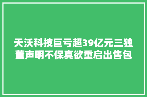 天沃科技巨亏超39亿元三独董声明不保真欲重启出售包袱资产自救