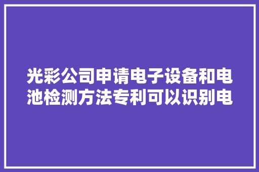 光彩公司申请电子设备和电池检测方法专利可以识别电池的新旧