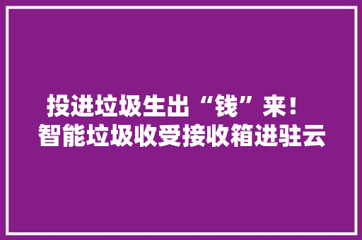 投进垃圾生出“钱”来！ 智能垃圾收受接收箱进驻云龙