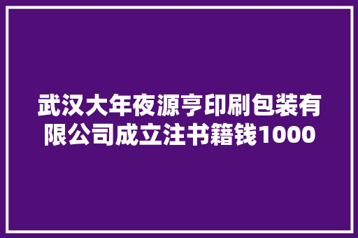武汉大年夜源亨印刷包装有限公司成立注书籍钱1000.00万元公民币