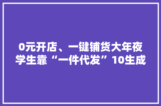 0元开店、一键铺货大年夜学生靠“一件代发”10生成意营业额破千元
