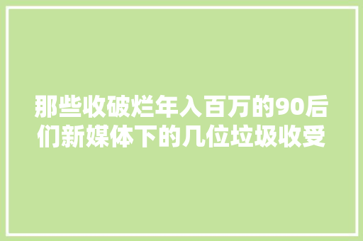 那些收破烂年入百万的90后们新媒体下的几位垃圾收受接收网红达人