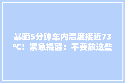 暴晒5分钟车内温度接近73℃！紧急提醒：不要放这些器械