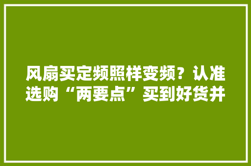 风扇买定频照样变频？认准选购“两要点”买到好货并不难