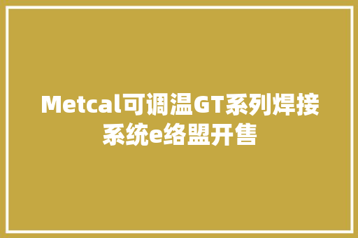 Metcal可调温GT系列焊接系统e络盟开售