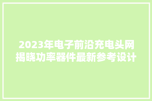 2023年电子前沿充电头网揭晓功率器件最新参考设计大年夜盘点！