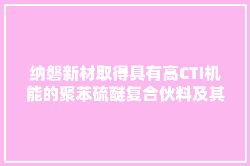 纳磐新材取得具有高CTI机能的聚苯硫醚复合伙料及其制备方法专利获得同时具有高流动性、高耐冲击性、高CTI的聚苯硫醚复合伙料 纳磐新材取得具有高CTI机能的聚苯硫醚复合伙料及其制备方法专利获得同时具有高流动性、高耐冲击性、高CTI的聚苯硫醚复合伙料 互联通信