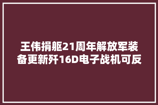王伟捐躯21周年解放军装备更新歼16D电子战机可反制美军EP3E