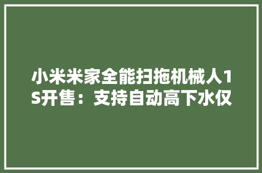 小米米家全能扫拖机械人1S开售：支持自动高下水仅售3699元 小米米家全能扫拖机械人1S开售：支持自动高下水仅售3699元 智能家居