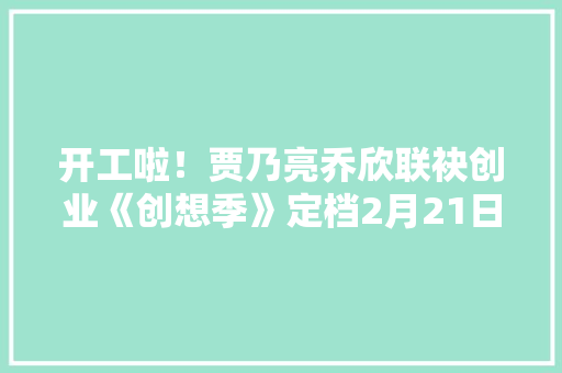 开工啦！贾乃亮乔欣联袂创业《创想季》定档2月21日