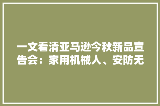 一文看清亚马逊今秋新品宣告会：家用机械人、安防无人机、智好手表、温控器齐亮相